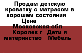 Продам детскую кроватку с матрасом в хорошем состоянии  › Цена ­ 3 000 - Московская обл., Королев г. Дети и материнство » Мебель   